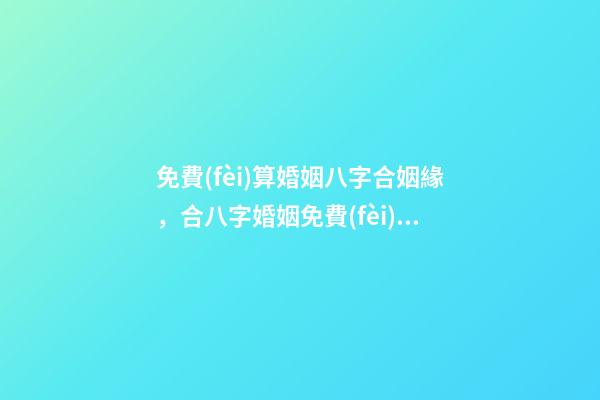 免費(fèi)算婚姻八字合姻緣，合八字婚姻免費(fèi)算婚姻 免費(fèi)八字配對(duì)婚姻，免費(fèi)測(cè)算八字婚姻配對(duì)-第1張-觀點(diǎn)-玄機(jī)派